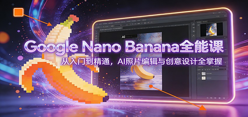 Google Nano Banana全能课：从入门到精通，AI照片编辑与创意设计全掌握-灼光资源宝库