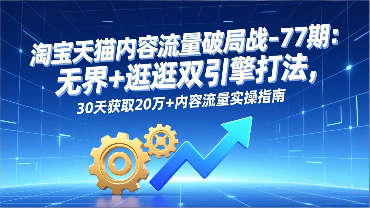 淘宝天猫内容流量破局战-77期：无界+逛逛双引擎打法，30天获取20万+内容流量实操指南-灼光资源宝库
