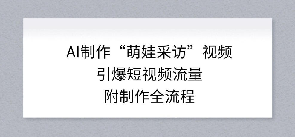 AI制作“萌娃采访”视频，引爆短视频流量，附制作全流程-灼光资源宝库
