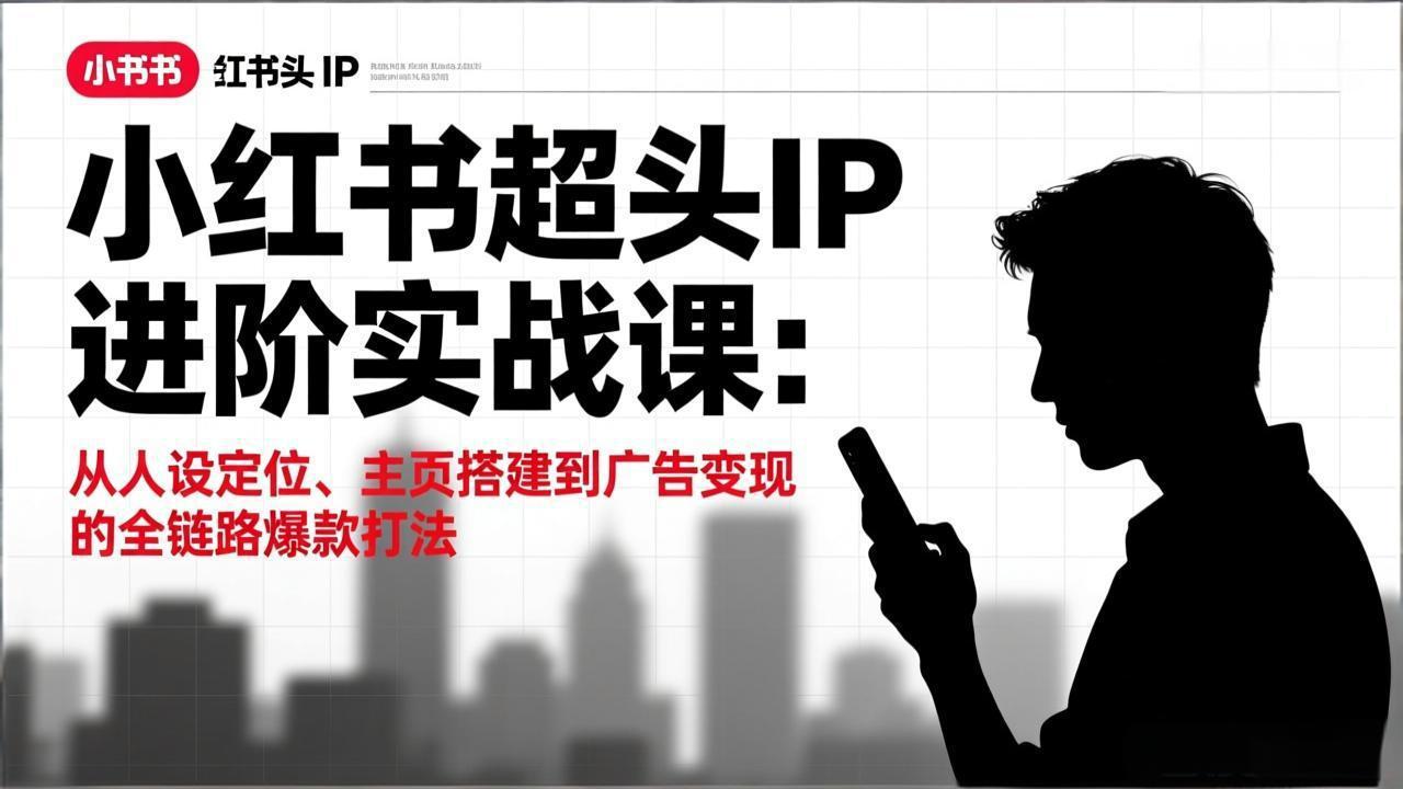 小红书超头IP进阶实战课：从人设定位、主页搭建到广告变现的全链路爆款打法-灼光资源宝库