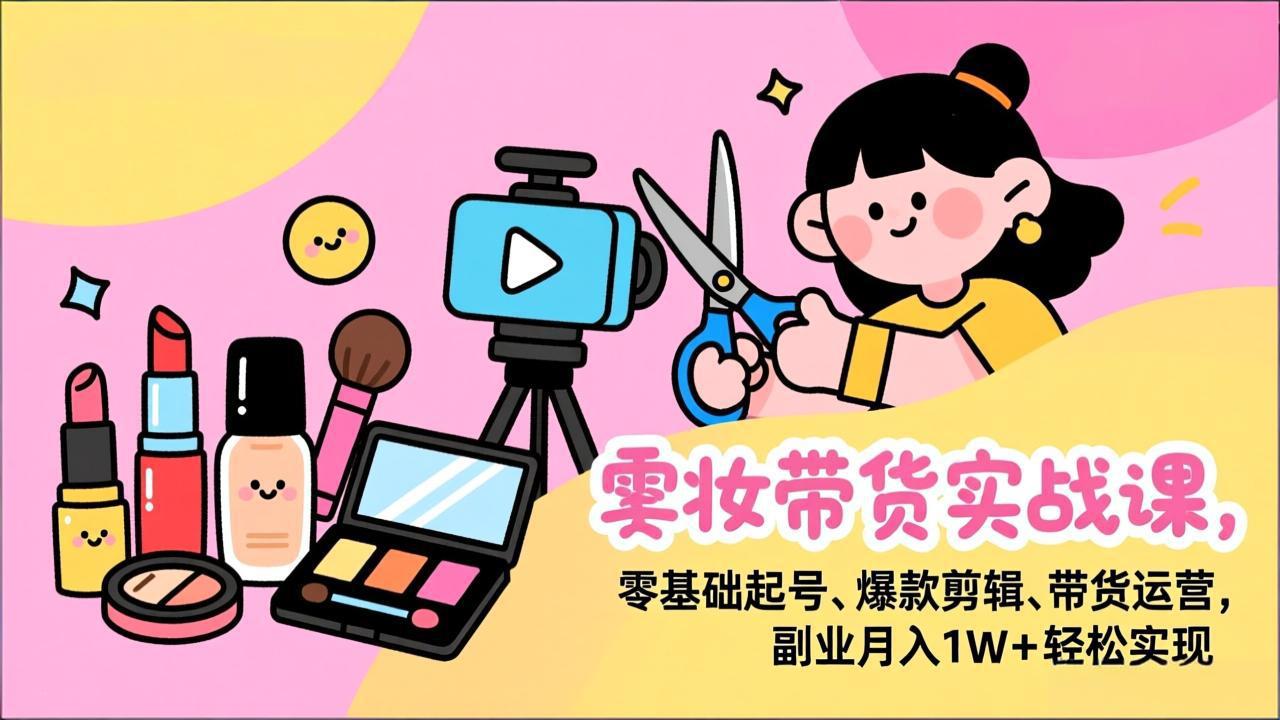 美妆带货实战课，零基础起号、爆款剪辑、带货运营，副业月入1W+轻松实现-灼光资源宝库