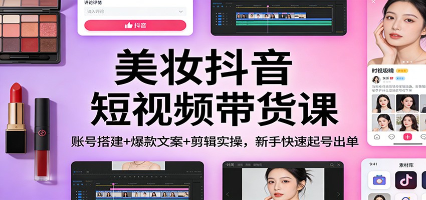 美妆抖音短视频带货课:账号搭建+爆款文案+剪辑实操,新手快速起号出单-灼光资源宝库