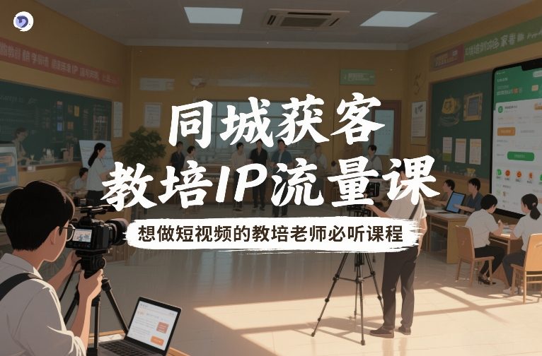 同城获客，教培IP流量课，想做短视频的教培老师必听课程-灼光资源宝库