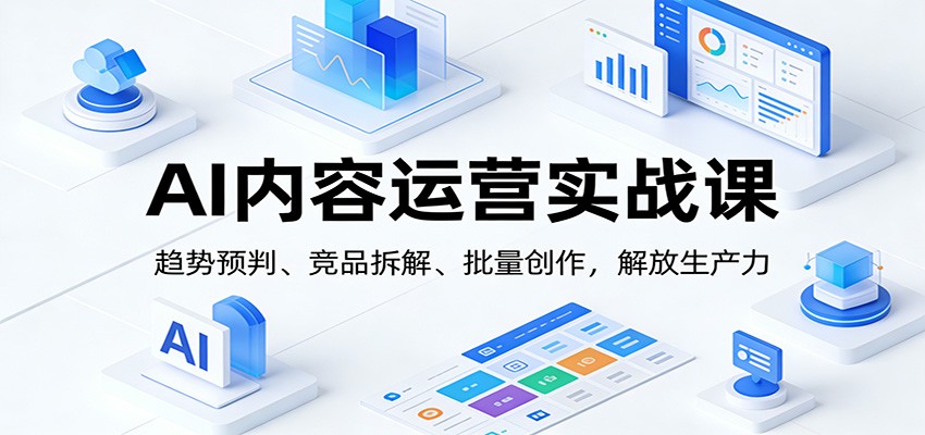 AI内容运营实战课：趋势预判、 竞品拆解、批量创作，解放生产力-灼光资源宝库