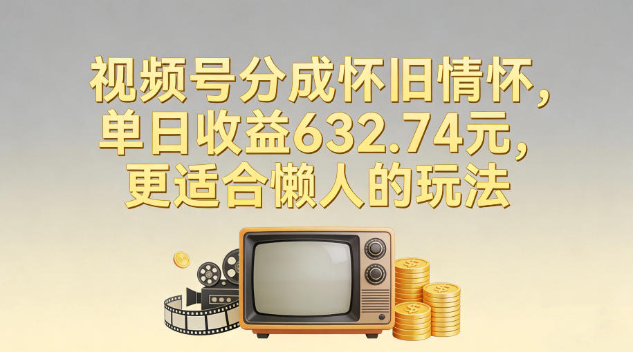 视频号分成怀旧情怀，单日收益632.74，更适合懒人的玩法-灼光资源宝库