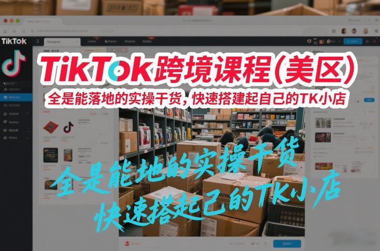 TikTok跨境课程(美区)，全是能落地的实操干货，快速搭建起自己的TK小店-灼光资源宝库