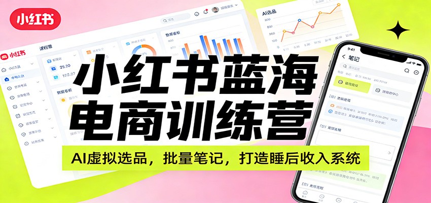 小红书蓝海电商训练营：AI虚拟选品，批量笔记，打造睡后收入系统-灼光资源宝库