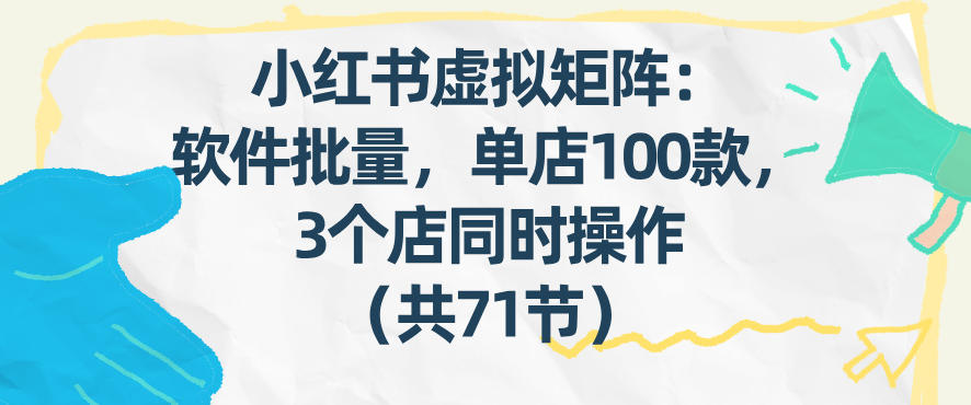 小红书虚拟矩阵:软件批量发笔记,单店100款,3个店同时操作(共71节)-灼光资源宝库