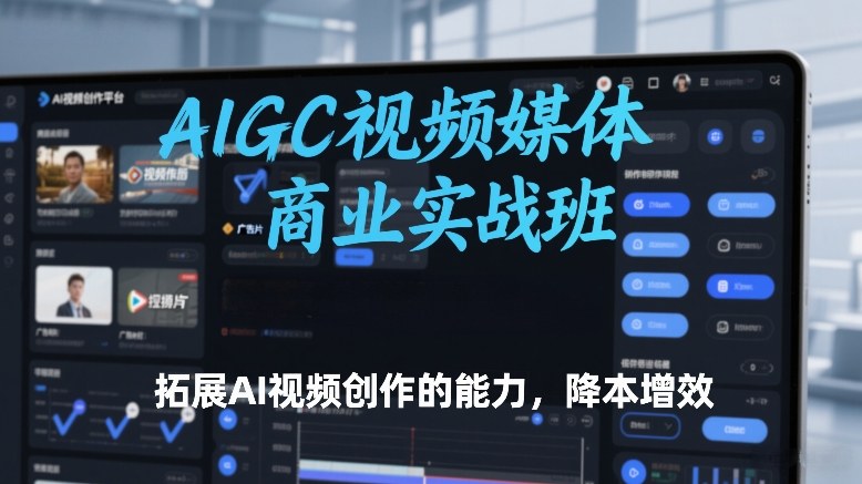 AIGC视频媒体商业实战班，拓展AI视频创作的能力，降本增效-灼光资源宝库