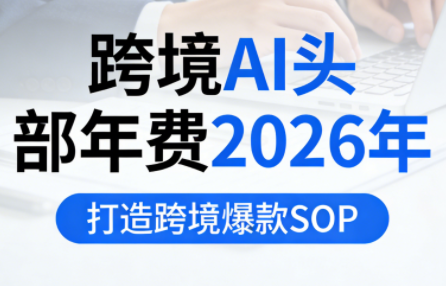 跨境AI头部年费2026年，打造跨境爆款SOP-灼光资源宝库