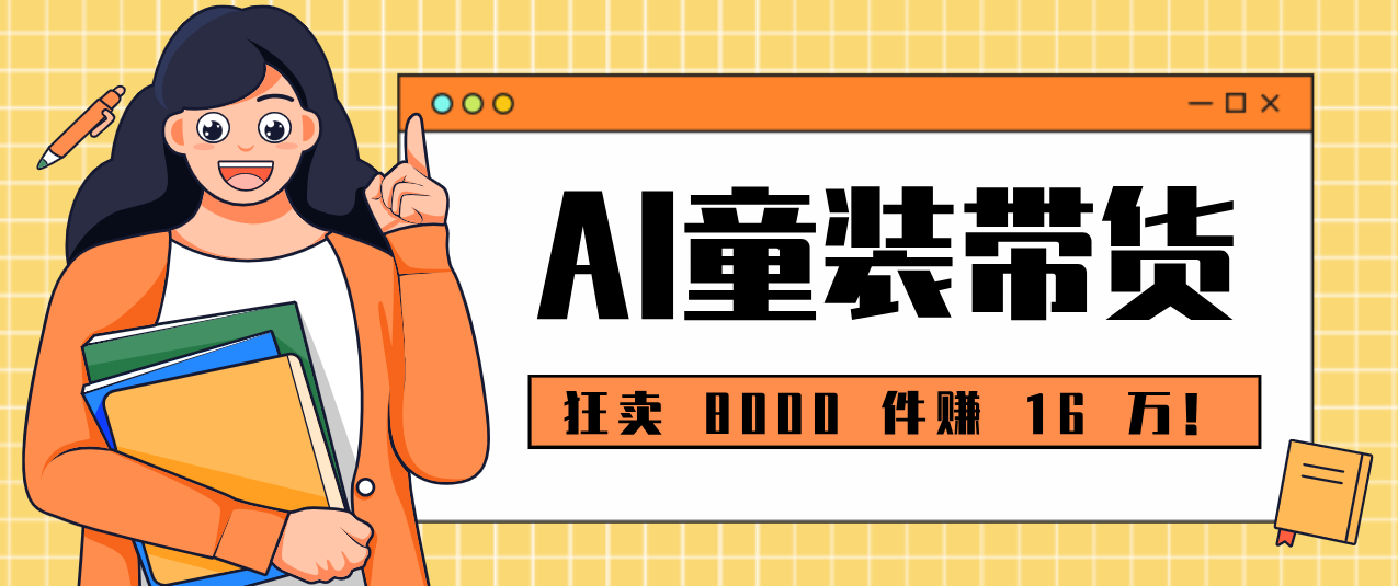 狂卖 8000 件赚 16 万！小白也能上手的 AI 童装带货教程，全程零门槛-灼光资源宝库
