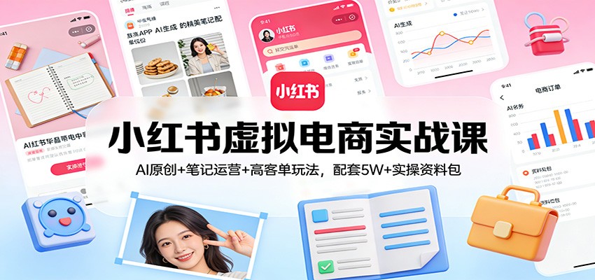 小红书虚拟电商实战课：AI原创+笔记运营+高客单玩法，配套5W+实操资料包-灼光资源宝库