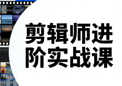 剪辑师进阶实战课(更新23年-25年)-灼光资源宝库