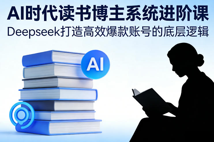 AI时代读书博主系统进阶课,Deepseek打造高效爆款账号的底层逻辑-灼光资源宝库