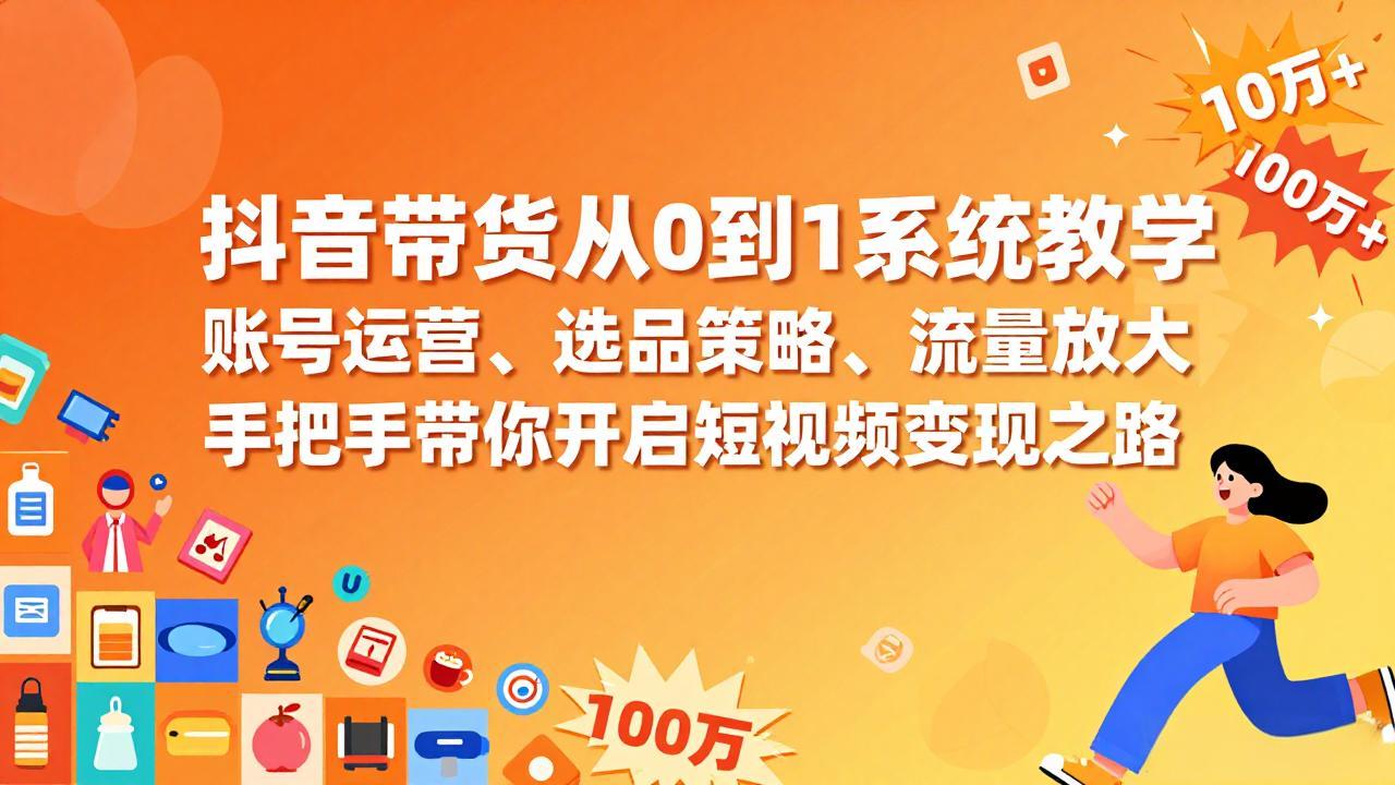 抖音带货从0到1系统教学,账号运营、选品策略、流量放大,手把手带你开启短视频变现之路-灼光资源宝库