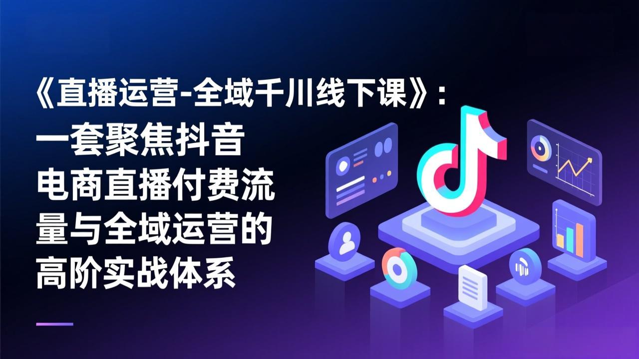 《直播运营-全域千川线下课》：一套聚焦抖音电商直播付费流量与全域运营的高阶实战体系-灼光资源宝库