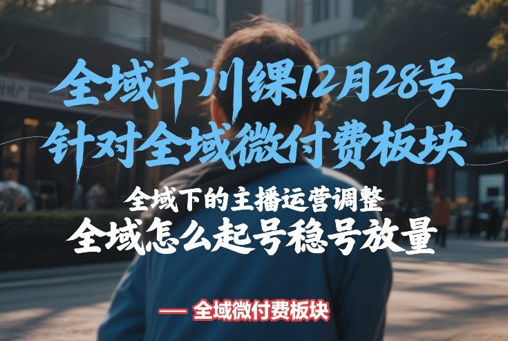 全域千川线下课12月28号，针对全域微付费板块，全域下的主播运营调整，全域怎么起号稳号放量-灼光资源宝库