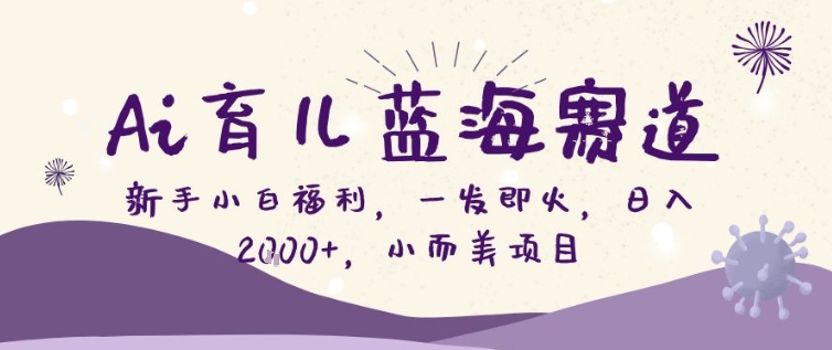 AI育儿蓝海赛道，新手小白福利一发即火，日入200+，小而美项目【揭秘】-灼光资源宝库