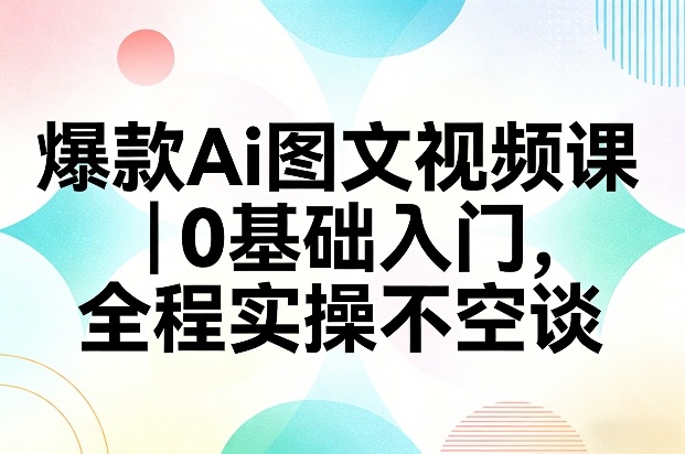 爆款Ai图文视频课，0基础入门，全程实操不空谈-灼光资源宝库