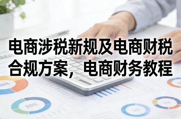 电商涉税新规及电商财税合规方案，电商财务教程-灼光资源宝库