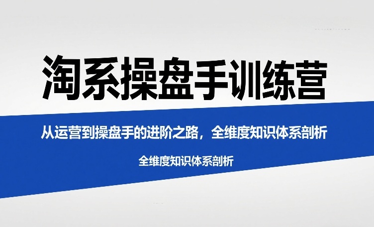 淘系操盘手训练营，​从运营到操盘手的进阶之路，全维度知识体系剖析(更新)-灼光资源宝库