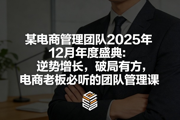 某电商管理团队2025年12月年度盛典：逆势增长，破局有方，电商老板必听的团队管理课-灼光资源宝库