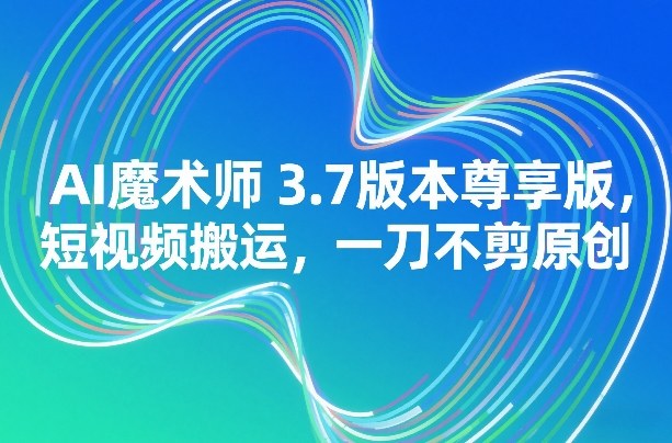 AI魔术师3.7版本尊享版，短视频搬运，一刀不剪原创-灼光资源宝库