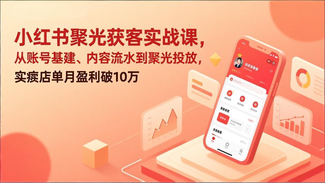 小红书聚光获客实战课,从账号基建、内容流水到聚光投放,实体店单月盈利破10万-灼光资源宝库