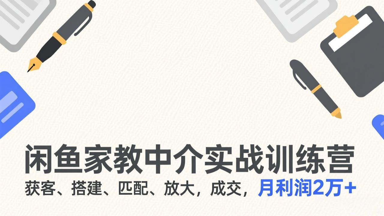闲鱼家教中介实战训练营，获客、搭建、匹配、放大，成交，月利润2万+-灼光资源宝库