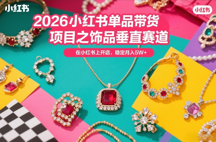 2026小红书单品带货项目之饰品垂直赛道,潮在小红书上开店,稳定月入5W+-灼光资源宝库