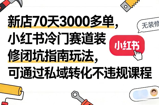 新店70天3000多单，小红书冷门赛道装修闭坑指南玩法，可通过私域转化不违规课程-灼光资源宝库