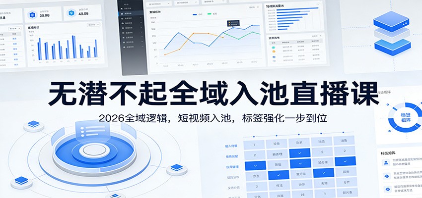 无潜不起全域入池直播课：2026全域逻辑，短视频入池，标签强化一步到位-灼光资源宝库