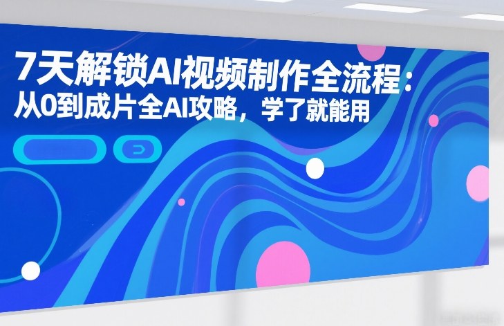 7天解锁AI视频制作全流程：从0到成片全AI攻略，学了就能用-灼光资源宝库
