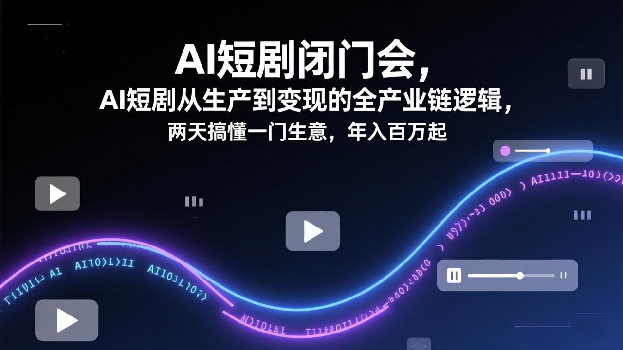 AI短剧闭门会，AI短剧从生产到变现的全产业链逻辑，两天搞懂一门生意，年入百万起-灼光资源宝库