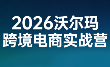 2026沃尔玛跨境电商实战营-灼光资源宝库