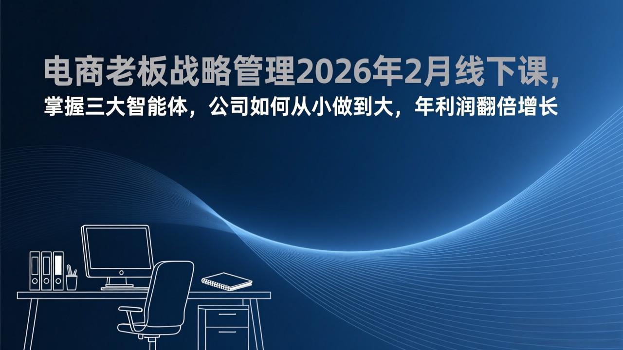 电商老板战略管理2026年2月线下课，掌握三大智能体，公司如何从小做到大，年利润翻倍增长-灼光资源宝库