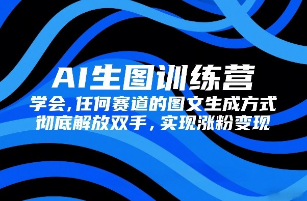 AI生图训练营，学会任何赛道的图文生成方式，彻底解放双手，实现涨粉变现-灼光资源宝库