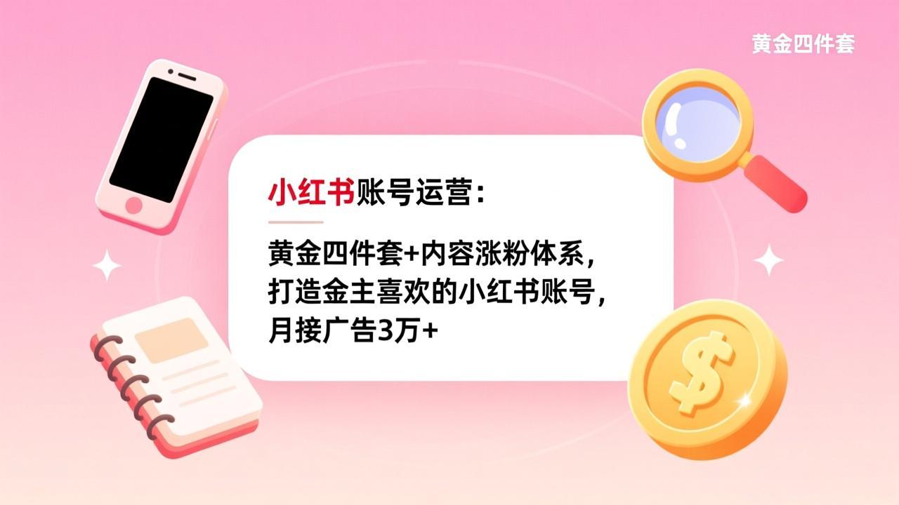 小红书账号运营：黄金四件套+内容涨粉体系，打造金主喜欢的小红书账号，月接广告3万+-灼光资源宝库