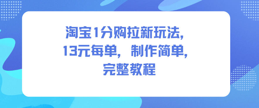 淘宝1分购拉新玩法,13米每单,制作简单,完整教程-灼光资源宝库