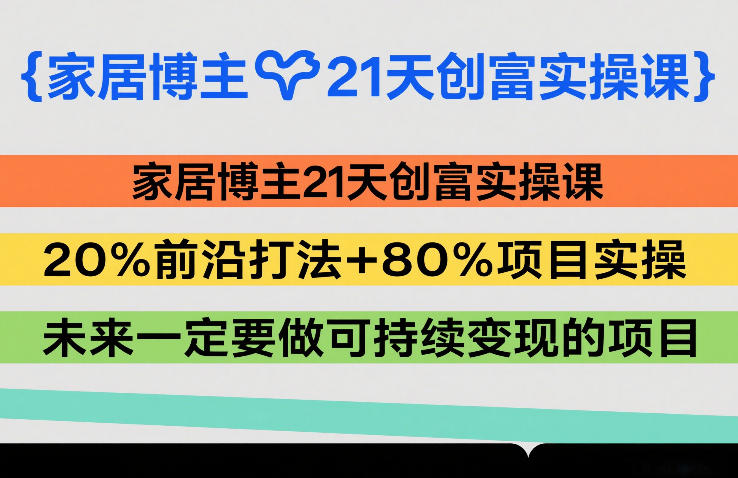 家居博主21天创富实操课,20%前沿打法+80%项目实操,未来一定要做可持续变现的项目-灼光资源宝库