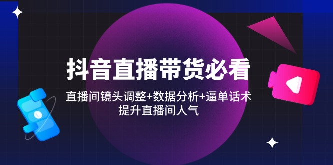 抖音直播带货必看:直播间镜头调整+数据分析+逼单话术,提升直播间人气-灼光资源宝库