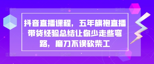 抖音直播课程,五年旗袍直播带货经验总结让你少走些弯路,磨刀不误砍柴工-灼光资源宝库