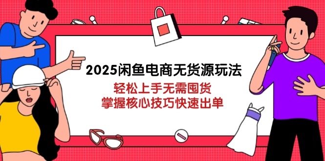2025闲鱼电商无货源玩法:轻松上手无需囤货,掌握核心技巧快速出单-灼光资源宝库