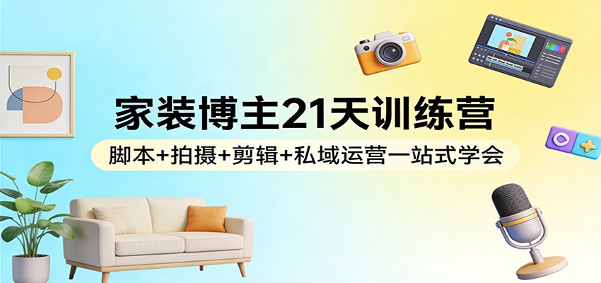 家装博主21天训练营:脚本+拍摄+剪辑+私域运营一站式学会-灼光资源宝库