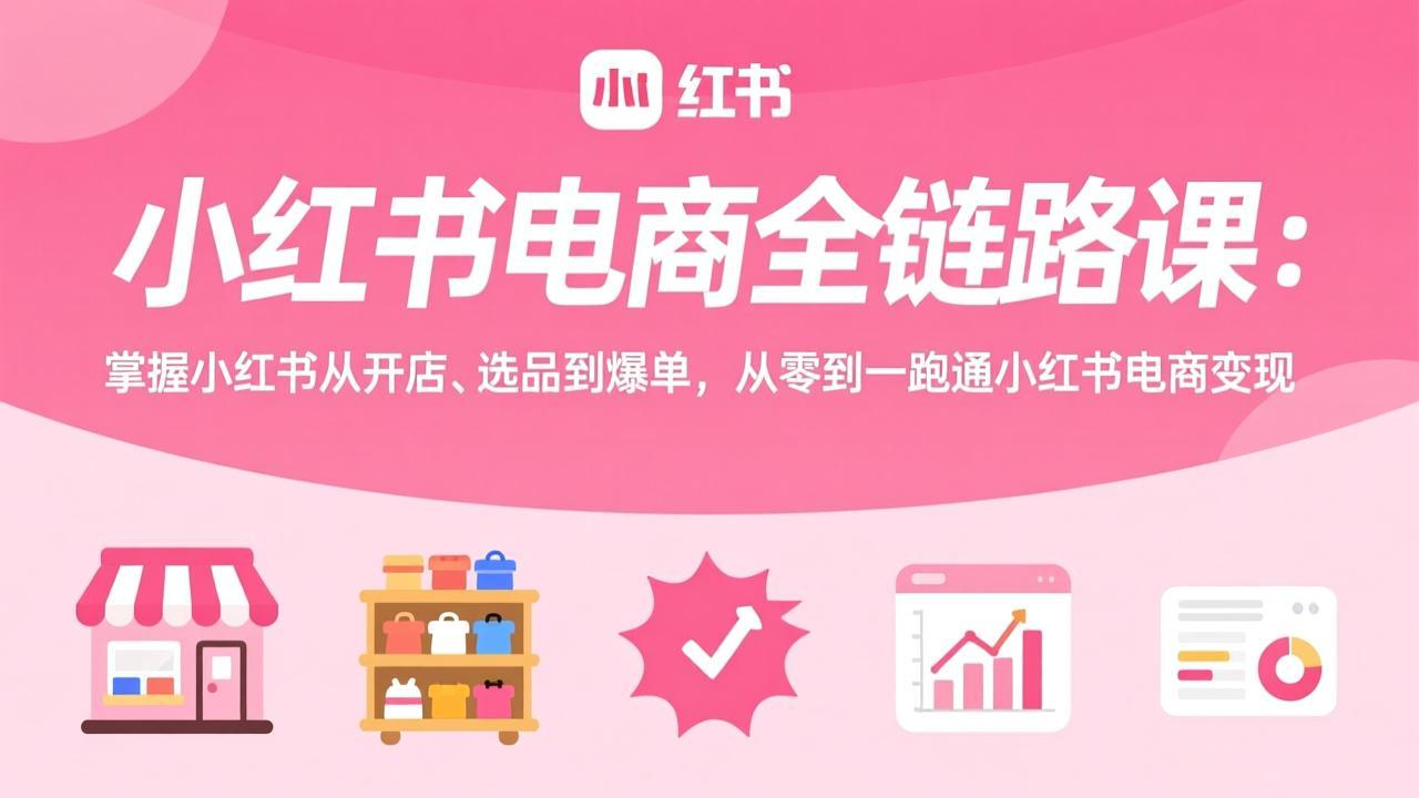 小红书电商全链路课：掌握小红书从开店、选品到爆单，从零到一跑通小红书电商变现-灼光资源宝库