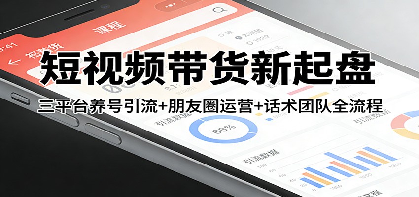 短视频带货新起盘：三平台养号引流+朋友圈运营+话术团队全流程-灼光资源宝库