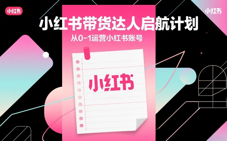 小红书带货达人启航计划，从0-1运营小红书账号-灼光资源宝库