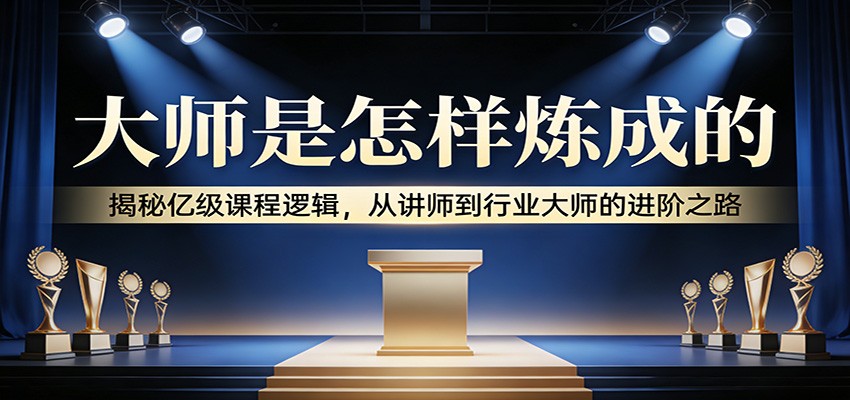 大师是怎样炼成的：揭秘亿级课程逻辑，从讲师到行业大师的进阶之路-灼光资源宝库