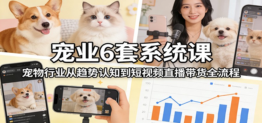 宠业6套系统课：宠物行业从趋势认知到短视频直播带货全流程-灼光资源宝库