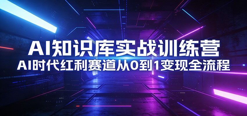 AI知识库实战训练营:AI时代红利赛道从0到1变现全流程-灼光资源宝库